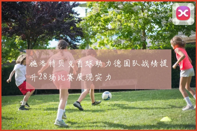 施洛特贝克首球助力德国队战绩提升28场比赛展现实力