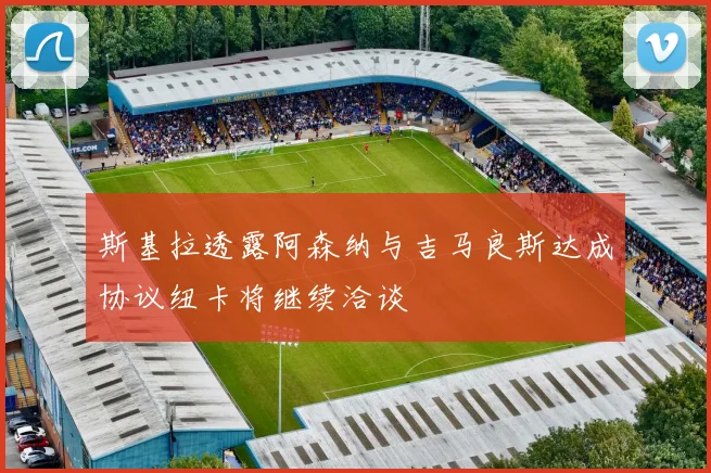 斯基拉透露阿森纳与吉马良斯达成协议纽卡将继续洽谈