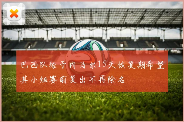 巴西队给予内马尔15天恢复期希望其小组赛前复出不再除名