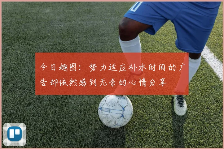 今日趣图：努力适应补水时间的广告却依然感到无奈的心情分享
