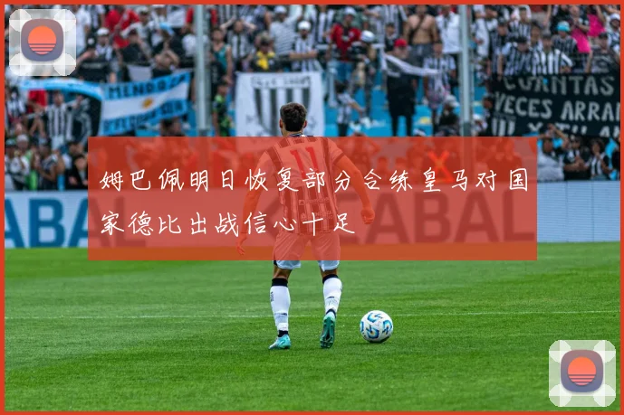 姆巴佩明日恢复部分合练皇马对国家德比出战信心十足