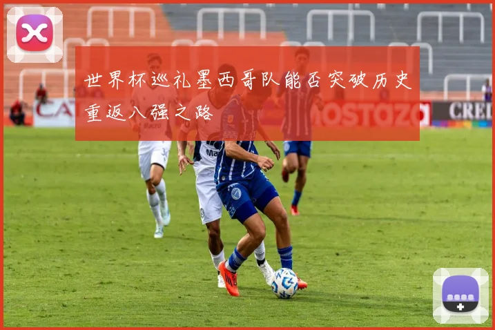 世界杯巡礼墨西哥队能否突破历史重返八强之路