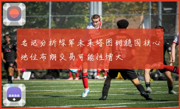 名记分析绿军未来塔图姆稳固核心地位布朗交易可能性增大