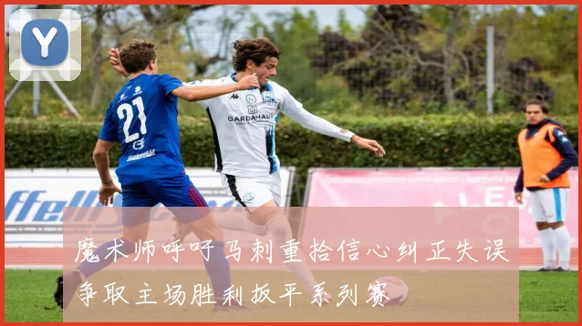 魔术师呼吁马刺重拾信心纠正失误争取主场胜利扳平系列赛