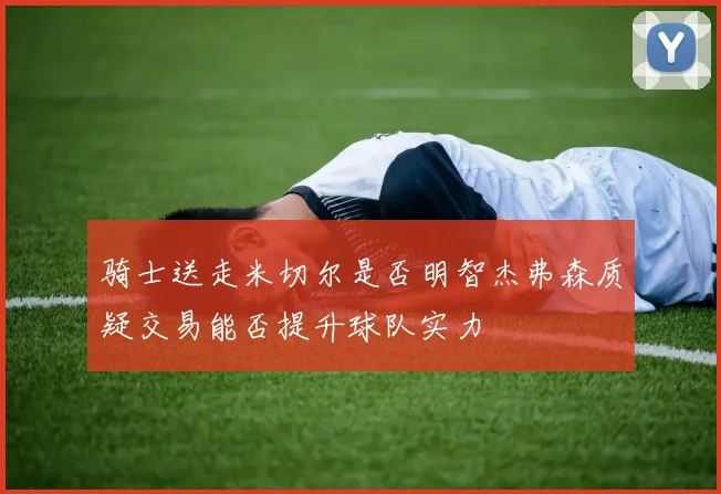 骑士送走米切尔是否明智杰弗森质疑交易能否提升球队实力