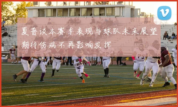 夏普谈本赛季表现与球队未来展望期待伤病不再影响发挥