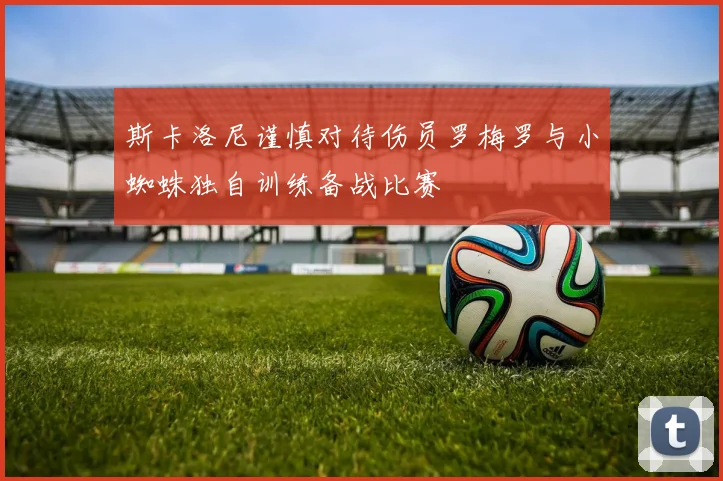 斯卡洛尼谨慎对待伤员罗梅罗与小蜘蛛独自训练备战比赛