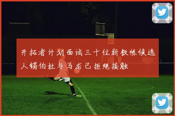 开拓者计划面试三十位新教练候选人锡伯杜与马龙已拒绝接触