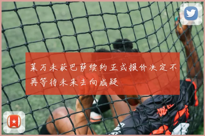莱万未获巴萨续约正式报价决定不再等待未来去向成疑
