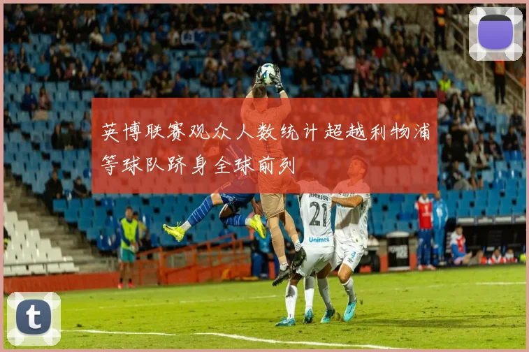 英博联赛观众人数统计超越利物浦等球队跻身全球前列