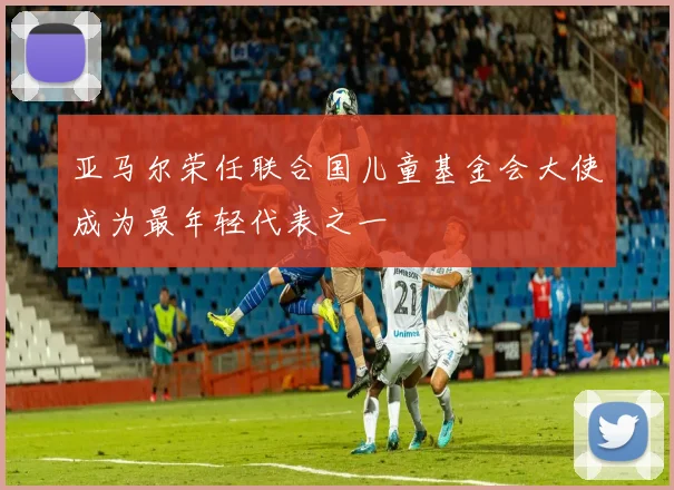 亚马尔荣任联合国儿童基金会大使成为最年轻代表之一