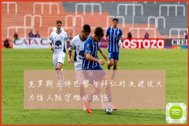 克罗斯点评巴黎与拜仁对决进攻火力惊人防守难以抵挡